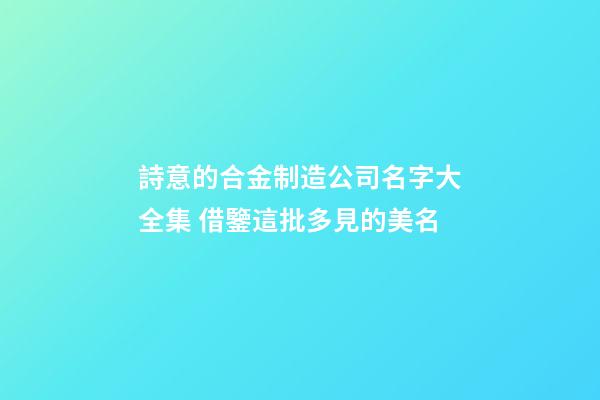 詩意的合金制造公司名字大全集 借鑒這批多見的美名-第1張-公司起名-玄機派